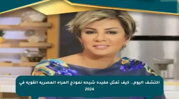 اكتشف اليوم.. كيف تمثل مفيدة شيحة نموذج المرأة المصرية القوية في 2024